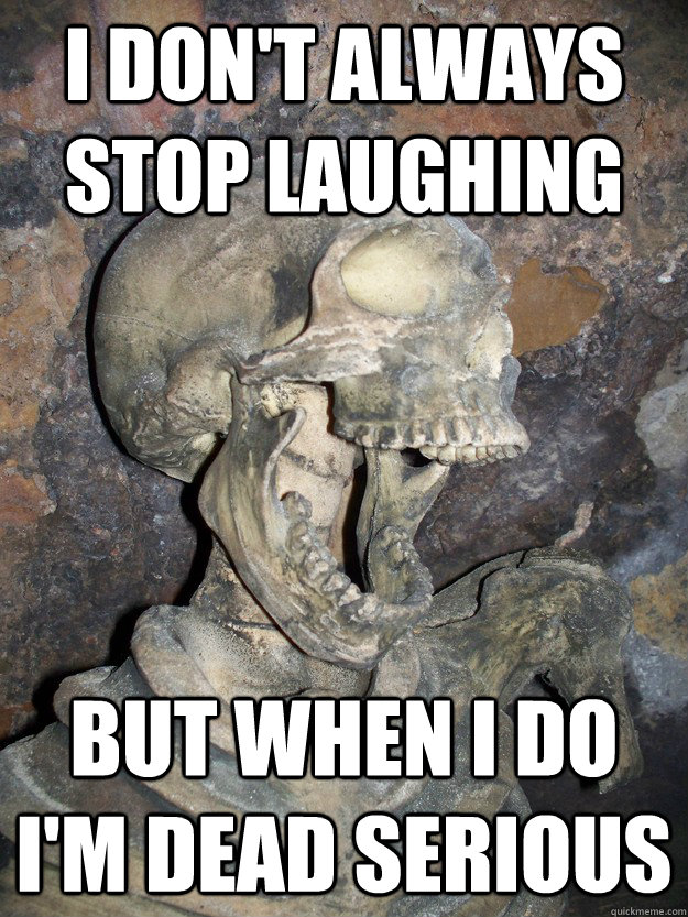 I don't always stop laughing but when I do I'm dead serious  Fabulous skeleton