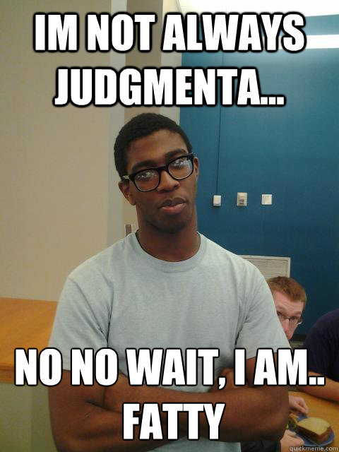 im not always judgmenta... no no wait, I am..
 fatty  Judgemental Joe
