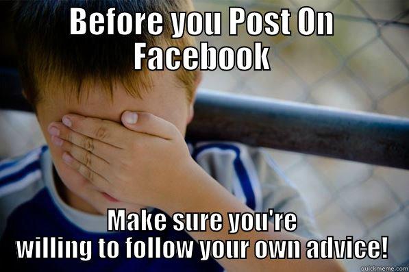 BEFORE YOU POST ON FACEBOOK MAKE SURE YOU'RE WILLING TO FOLLOW YOUR OWN ADVICE! Confession kid