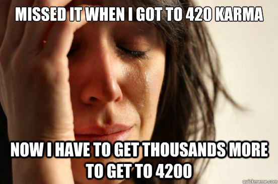 Missed it when i got to 420 karma Now i have to get thousands more to get to 4200  First World Problems