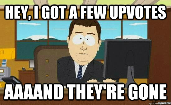 Hey, I got a few upvotes AAAAND THEY'RE GONE  aaaand its gone