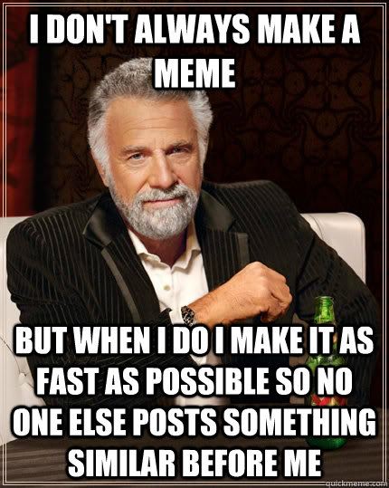 I don't always make a meme but when I do I make it as fast as possible so no one else posts something similar before me  The Most Interesting Man In The World