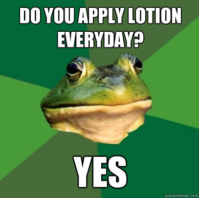 Do you apply lotion everyday? Yes  Foul Bachelor Frog