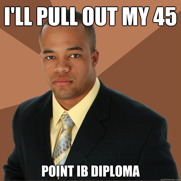I'll pull out my 45 point IB diploma  Successful Black Man