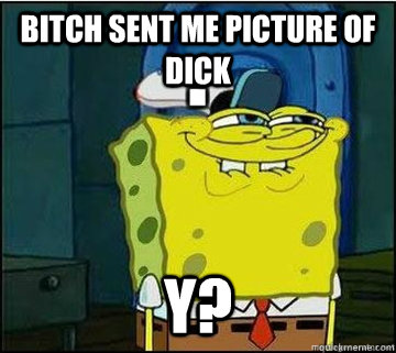 BITCH SENT ME picture of dick Y?  Spongebob
