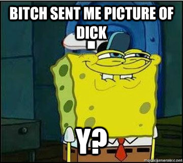 BITCH SENT ME picture of dick Y? - BITCH SENT ME picture of dick Y?  Spongebob
