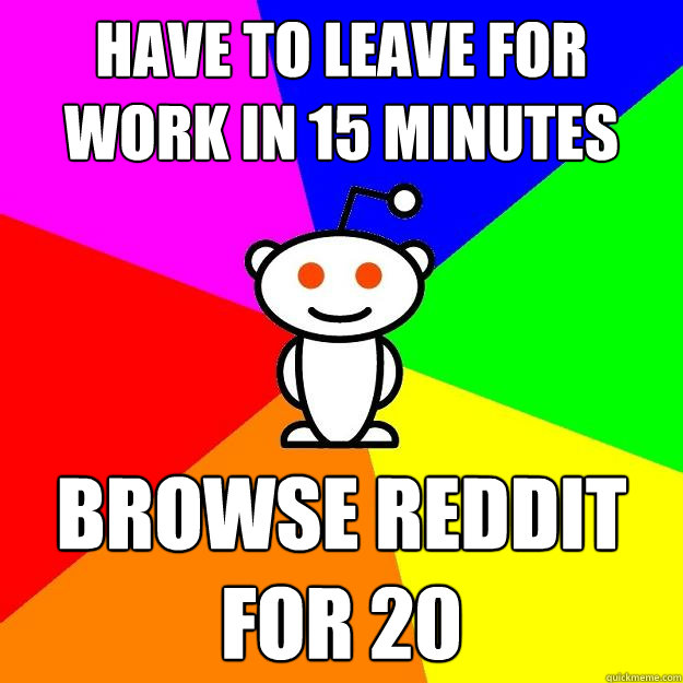 have to leave for work in 15 minutes browse reddit for 20  Reddit Alien