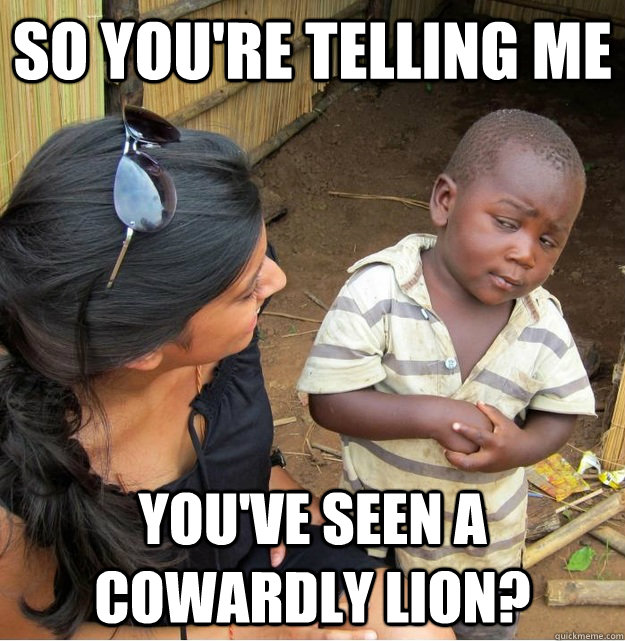 so you're telling me You've seen a cowardly lion? - so you're telling me You've seen a cowardly lion?  Skeptical Third World Kid