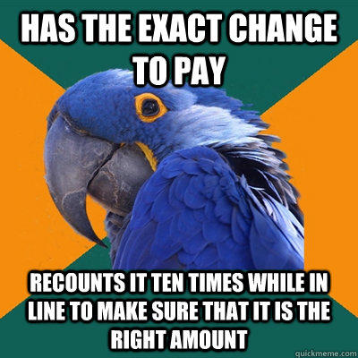 has the exact change to pay recounts it ten times while in line to make sure that it is the right amount - has the exact change to pay recounts it ten times while in line to make sure that it is the right amount  Paranoid Parrot