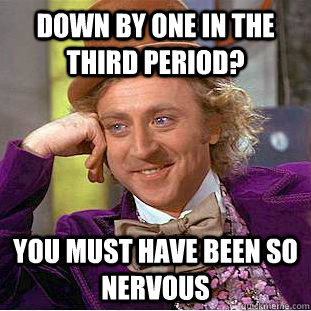 Down by one in the third period? you must have been so nervous  Condescending Wonka