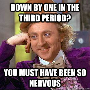 Down by one in the third period? you must have been so nervous - Down by one in the third period? you must have been so nervous  Condescending Wonka