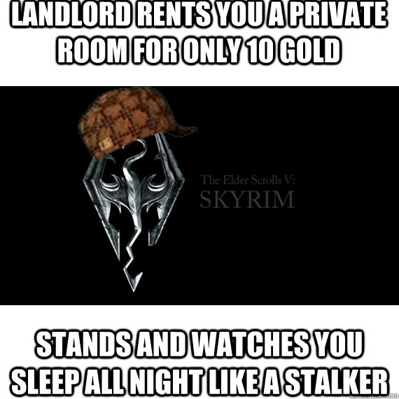 Landlord rents you a private room for only 10 gold Stands and watches you sleep all night like a stalker  Scumbag Skyrim