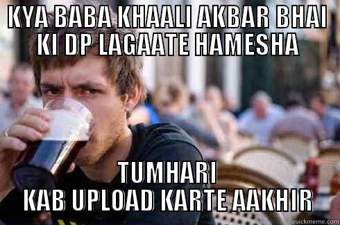 KYA BABA KHAALI AKBAR BHAI KI DP LAGAATE HAMESHA TUMHARI KAB UPLOAD KARTE AAKHIR Lazy College Senior
