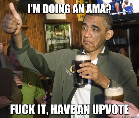 I'm doing an AMA? fuck it, have an upvote  Upvoting Obama