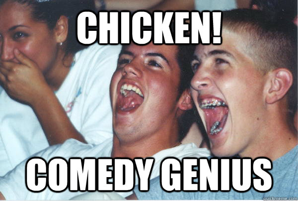 chicken! Comedy genius  Immature High Schoolers