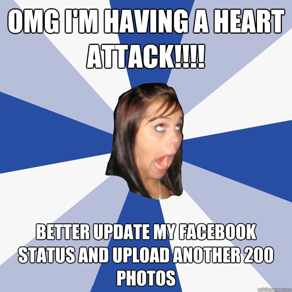 OMG I'M HAVING A HEART ATTACK!!!! BETTER UPDATE MY FACEBOOK STATUS AND UPLOAD ANOTHER 200 PHOTOS  Annoying Facebook Girl