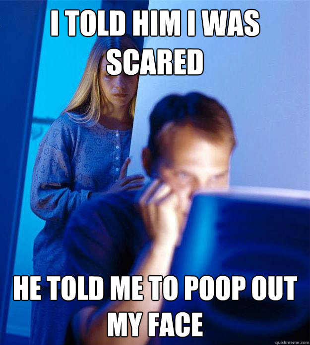 i told him i was scared he told me to poop out my face  RedditorsWife