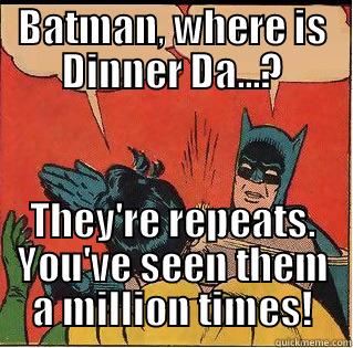 BATMAN, WHERE IS DINNER DA...? THEY'RE REPEATS. YOU'VE SEEN THEM A MILLION TIMES! Slappin Batman