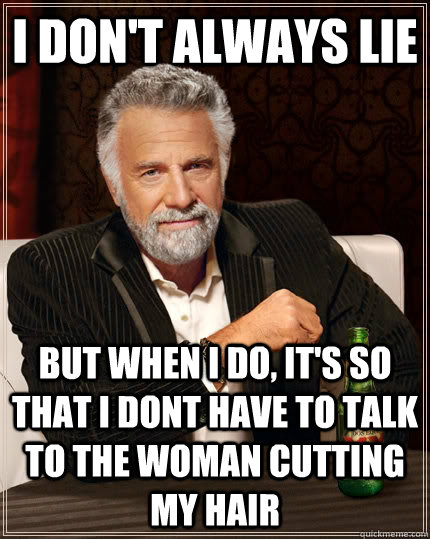 i don't always lie but when I do, it's so that i dont have to talk to the woman cutting my hair   The Most Interesting Man In The World