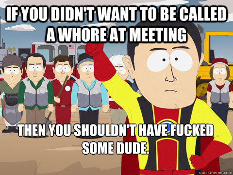 if you didn't want to be called a whore at meeting Then you shouldn't have fucked some dude.  Captain Hindsight