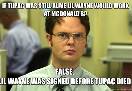 If Tupac was still alive lil wayne would work at mcdonald's? False.
lil wayne was signed before tupac died  Schrute