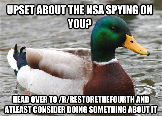Upset about the NSA spying on you? Head over to /r/restorethefourth and atleast consider doing something about it  Actual Advice Mallard