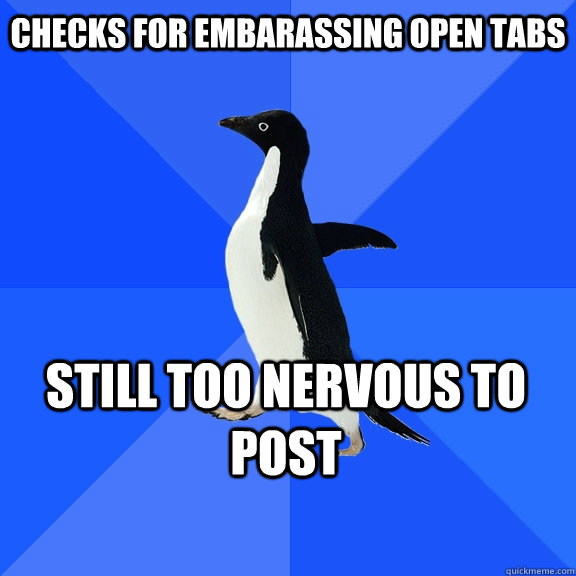 checks for embarassing open tabs still too nervous to post     Socially Awkward Penguin