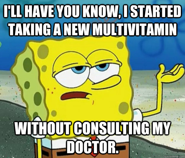 I'll have you know, I started taking a new multivitamin without consulting my doctor.  Tough Spongebob