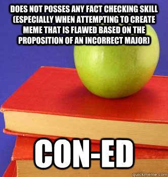 Does not posses any fact checking skill (especially when attempting to create meme that is flawed based on the proposition of an incorrect major) Con-Ed - Does not posses any fact checking skill (especially when attempting to create meme that is flawed based on the proposition of an incorrect major) Con-Ed  Teachers Pet