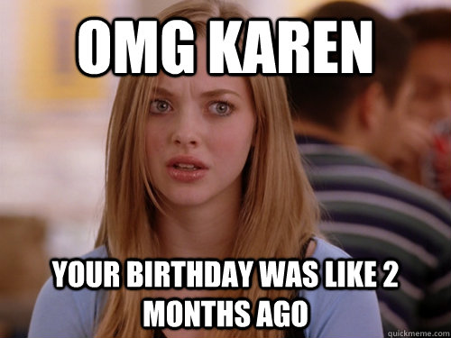 omg karen Your birthday was like 2 months ago  MEAN GIRLS KAREN
