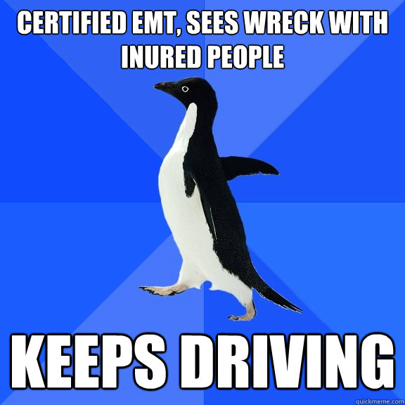 Certified EMT, sees wreck with inured people Keeps driving  Socially Awkward Penguin
