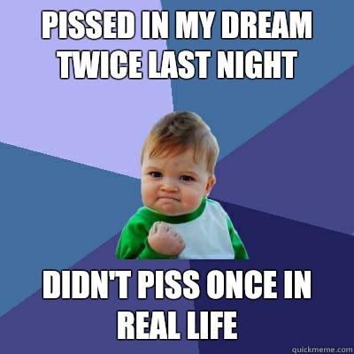 Pissed in my dream twice last night  Didn't piss once in real life   Success Kid