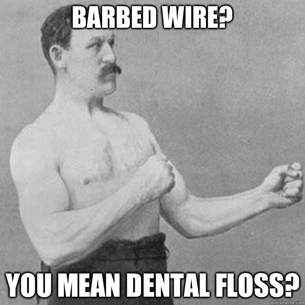 BARBED WIRE? YOU MEAN DENTAL FLOSS? - BARBED WIRE? YOU MEAN DENTAL FLOSS?  overly manly man