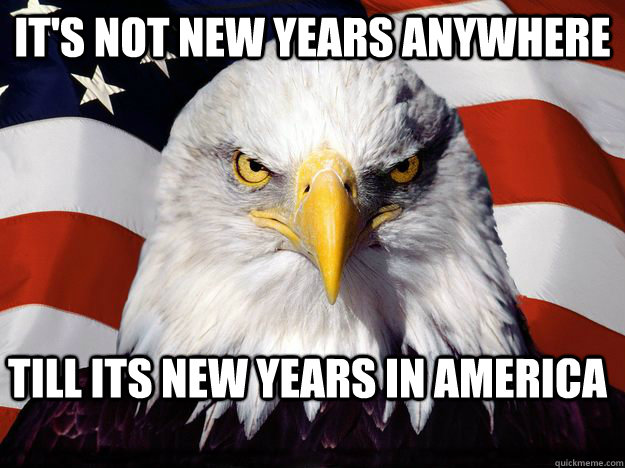 It's not new years anywhere Till its new years in america  Good Guy Bald Eagle