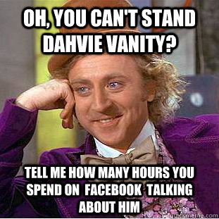 Oh, you can't stand dahvie vanity? Tell me how many hours you spend on  Facebook  talking about him  - Oh, you can't stand dahvie vanity? Tell me how many hours you spend on  Facebook  talking about him   Condescending Wonka