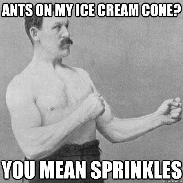 ants on my ice cream cone? you mean sprinkles  overly manly man