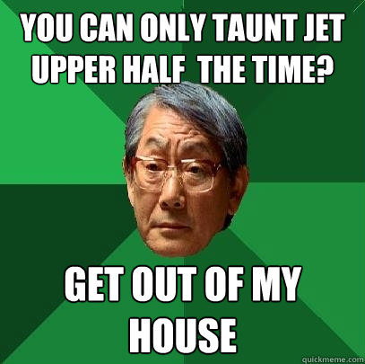 You can only Taunt Jet Upper half  the time? Get out of my house  High Expectations Asian Father