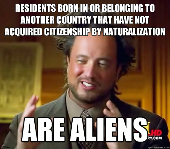 residents born in or belonging to another country that have not acquired citizenship by naturalization are aliens - residents born in or belonging to another country that have not acquired citizenship by naturalization are aliens  Ancient Aliens