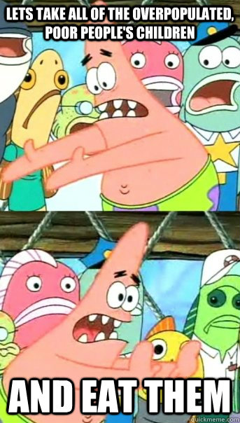 Lets take all of the overpopulated, poor people's children and eat them  Push it somewhere else Patrick