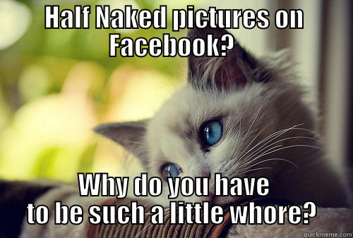 HALF NAKED PICTURES ON FACEBOOK?  WHY DO YOU HAVE TO BE SUCH A LITTLE WHORE?  First World Problems Cat