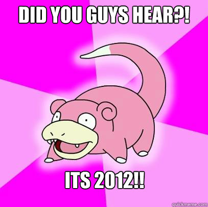 Did you guys hear?! its 2012!!  Slowpoke