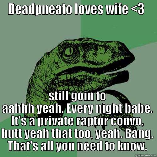 DEADPNEATO LOVES WIFE <3  STILL GOIN TO AAHHH YEAH. EVERY NIGHT BABE. IT'S A PRIVATE RAPTOR CONVO, BUTT YEAH THAT TOO, YEAH. BANG. THAT'S ALL YOU NEED TO KNOW. Philosoraptor