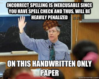 incorrect spelling is inexcusable since you have spell check and thus, will be heavily penalized on this handwritten only paper - incorrect spelling is inexcusable since you have spell check and thus, will be heavily penalized on this handwritten only paper  Scumbag Professor