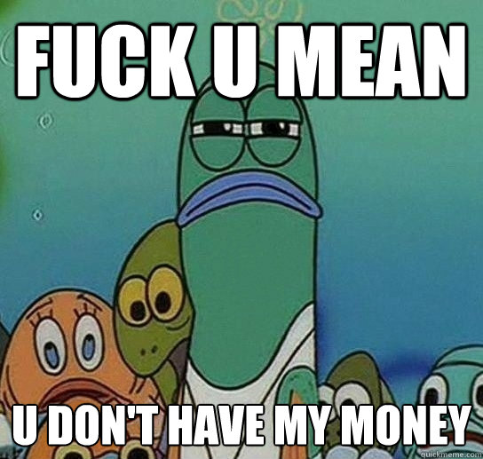 Fuck u mean U don't have my money  Serious fish SpongeBob
