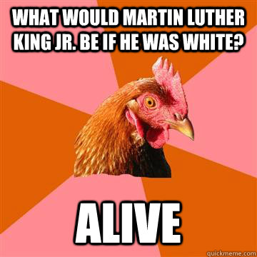What would Martin luther King Jr. be if he was white? ALIVE - What would Martin luther King Jr. be if he was white? ALIVE  Anti-Joke Chicken