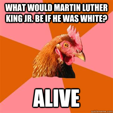What would Martin luther King Jr. be if he was white? ALIVE  Anti-Joke Chicken