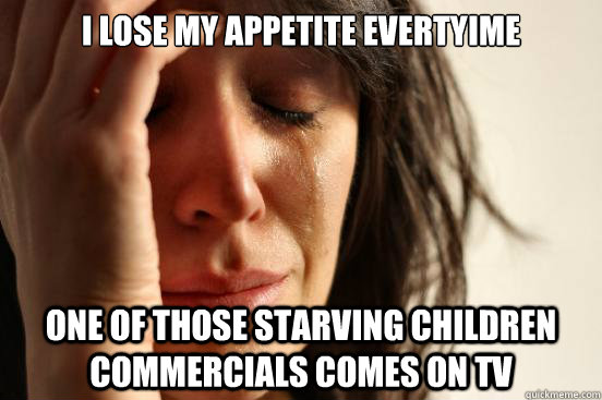 I lose my appetite evertyime one of those starving children commercials comes on tv  First World Problems