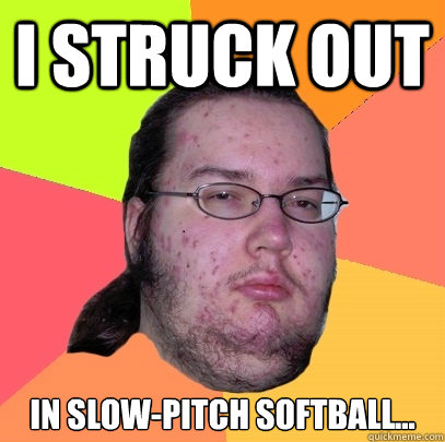 I struck out in slow-pitch softball...  Butthurt Dweller