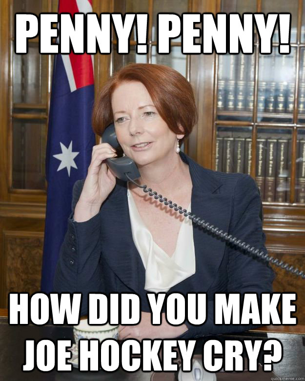 penny! penny! how did you make joe hockey cry? - penny! penny! how did you make joe hockey cry?  Gillard Obama phone call