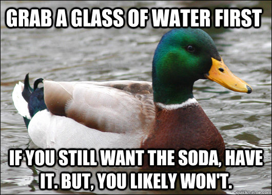 Grab a glass of water first if you still want the soda, have it. But, you likely won't. - Grab a glass of water first if you still want the soda, have it. But, you likely won't.  Actual Advice Mallard